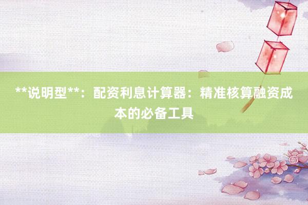 **说明型**：配资利息计算器：精准核算融资成本的必备工具