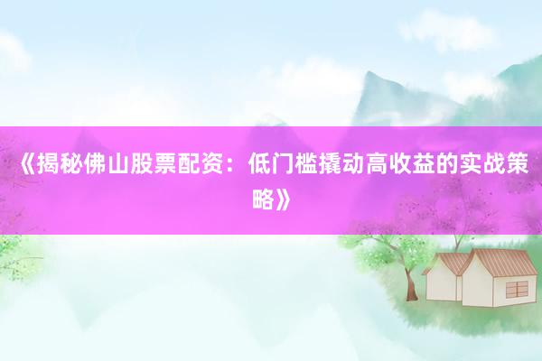 《揭秘佛山股票配资：低门槛撬动高收益的实战策略》