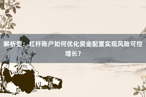 解析型：杠杆账户如何优化资金配置实现风险可控增长？