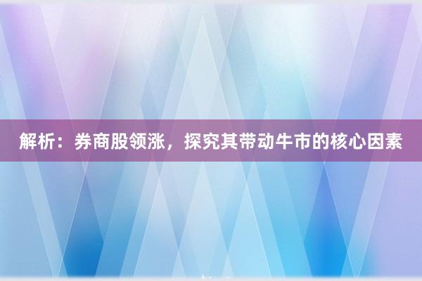 解析：券商股领涨，探究其带动牛市的核心因素
