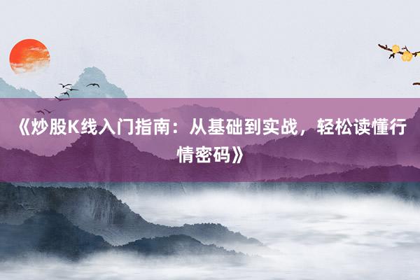 《炒股K线入门指南：从基础到实战，轻松读懂行情密码》