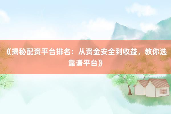 《揭秘配资平台排名：从资金安全到收益，教你选靠谱平台》
