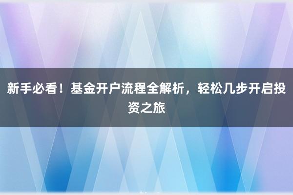 新手必看！基金开户流程全解析，轻松几步开启投资之旅