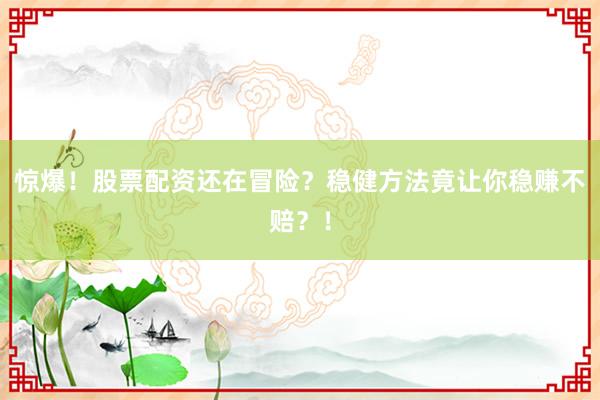 惊爆！股票配资还在冒险？稳健方法竟让你稳赚不赔？！