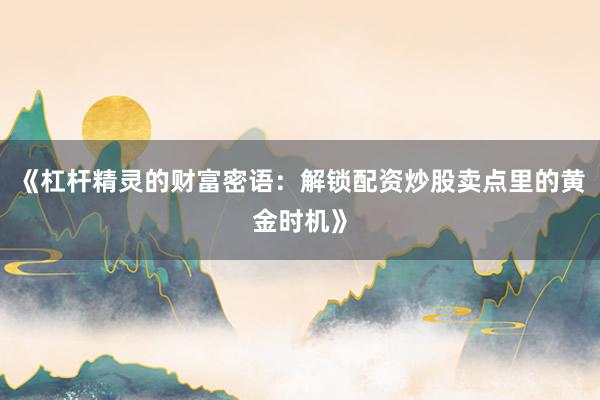 《杠杆精灵的财富密语：解锁配资炒股卖点里的黄金时机》