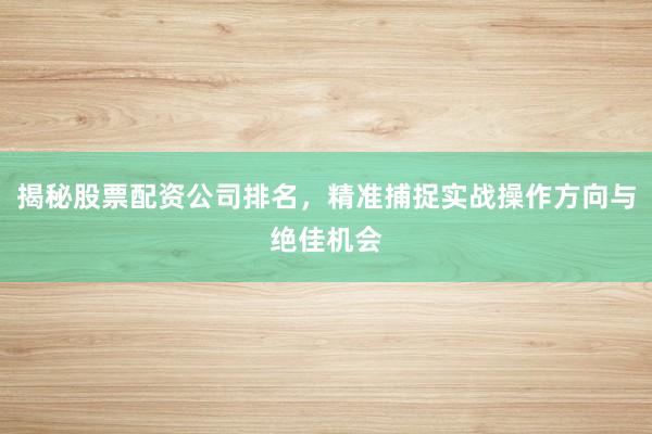 揭秘股票配资公司排名，精准捕捉实战操作方向与绝佳机会