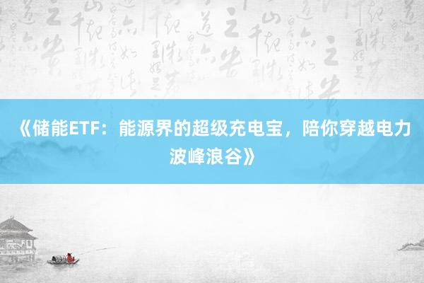 《储能ETF：能源界的超级充电宝，陪你穿越电力波峰浪谷》