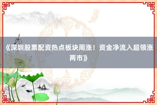 《深圳股票配资热点板块周涨！资金净流入超领涨两市》