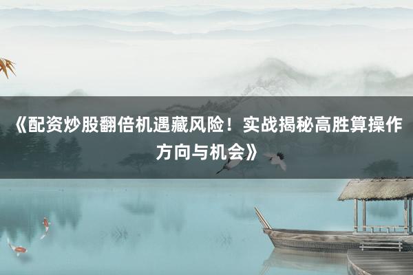 《配资炒股翻倍机遇藏风险！实战揭秘高胜算操作方向与机会》