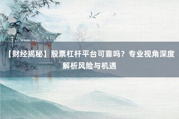 【财经揭秘】股票杠杆平台可靠吗？专业视角深度解析风险与机遇