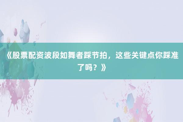 《股票配资波段如舞者踩节拍，这些关键点你踩准了吗？》