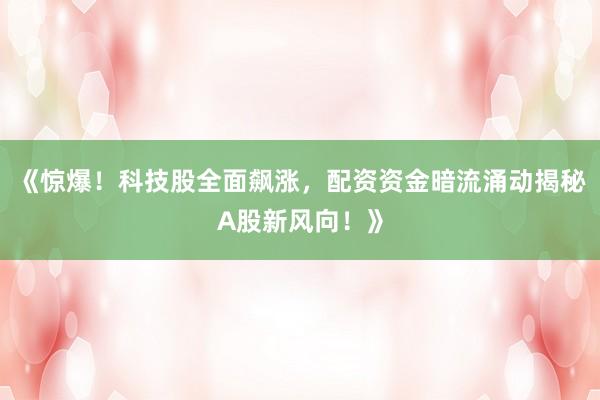《惊爆！科技股全面飙涨，配资资金暗流涌动揭秘A股新风向！》