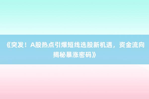 《突发！A股热点引爆短线选股新机遇，资金流向揭秘暴涨密码》
