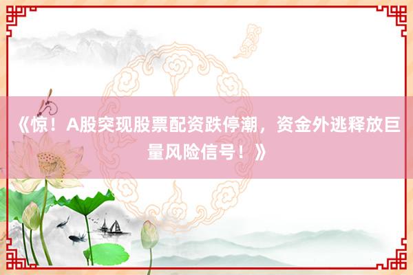《惊！A股突现股票配资跌停潮，资金外逃释放巨量风险信号！》