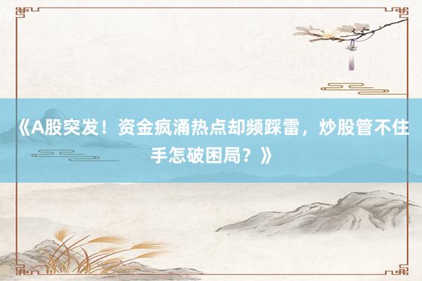 《A股突发！资金疯涌热点却频踩雷，炒股管不住手怎破困局？》