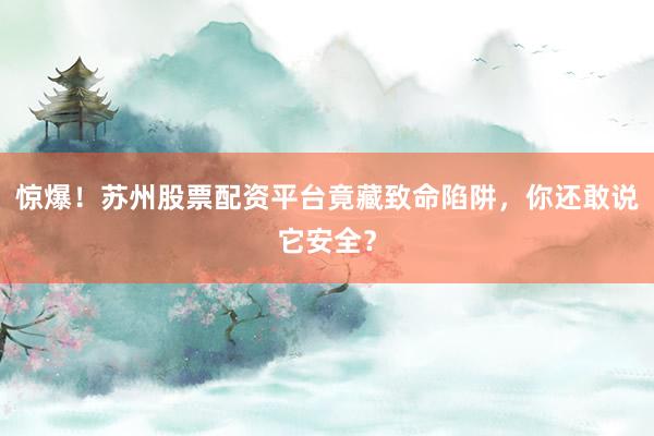 惊爆！苏州股票配资平台竟藏致命陷阱，你还敢说它安全？
