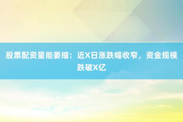 股票配资量能萎缩：近X日涨跌幅收窄，资金规模跌破X亿