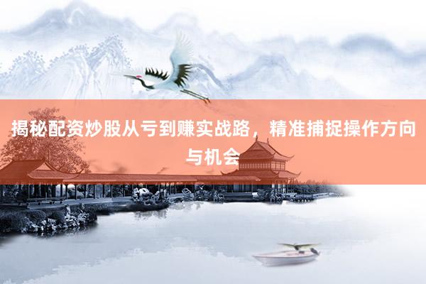 揭秘配资炒股从亏到赚实战路，精准捕捉操作方向与机会