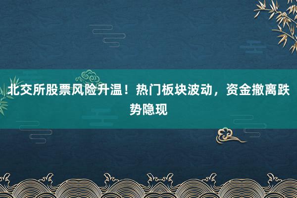北交所股票风险升温！热门板块波动，资金撤离跌势隐现