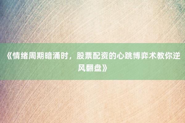《情绪周期暗涌时，股票配资的心跳博弈术教你逆风翻盘》