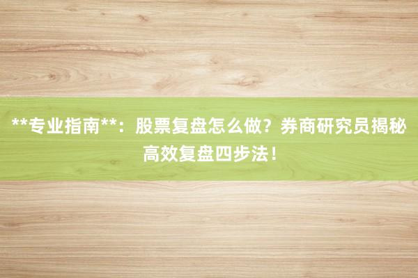**专业指南**：股票复盘怎么做？券商研究员揭秘高效复盘四步法！