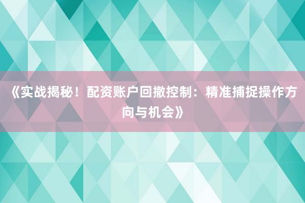 《实战揭秘！配资账户回撤控制：精准捕捉操作方向与机会》