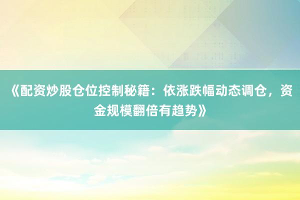 《配资炒股仓位控制秘籍：依涨跌幅动态调仓，资金规模翻倍有趋势》