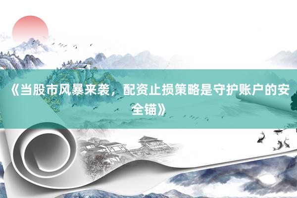 《当股市风暴来袭，配资止损策略是守护账户的安全锚》