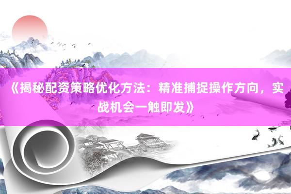 《揭秘配资策略优化方法：精准捕捉操作方向，实战机会一触即发》