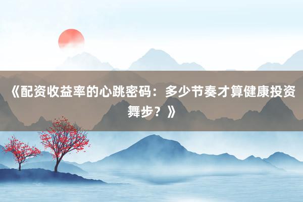 《配资收益率的心跳密码：多少节奏才算健康投资舞步？》