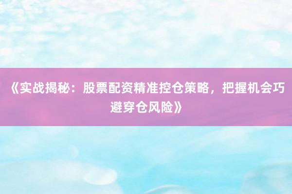 《实战揭秘：股票配资精准控仓策略，把握机会巧避穿仓风险》