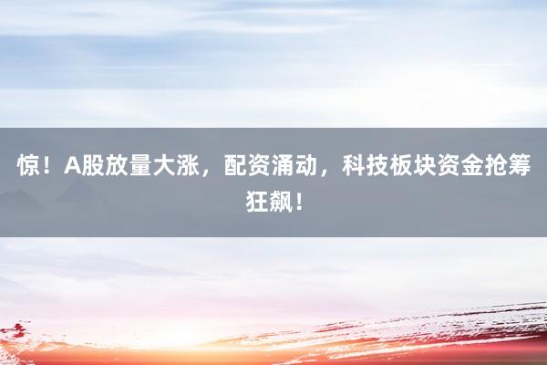惊！A股放量大涨，配资涌动，科技板块资金抢筹狂飙！