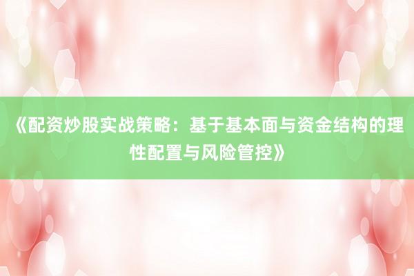 《配资炒股实战策略：基于基本面与资金结构的理性配置与风险管控》