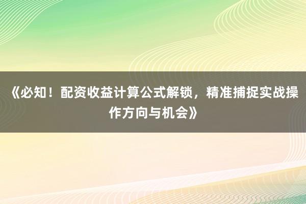《必知！配资收益计算公式解锁，精准捕捉实战操作方向与机会》