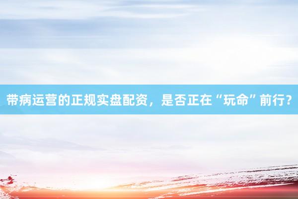带病运营的正规实盘配资，是否正在“玩命”前行？