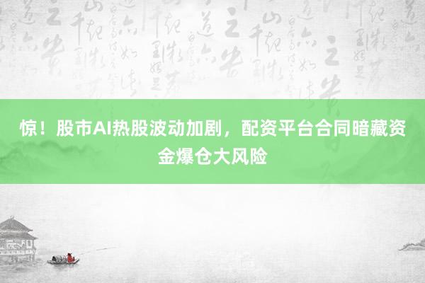 惊！股市AI热股波动加剧，配资平台合同暗藏资金爆仓大风险