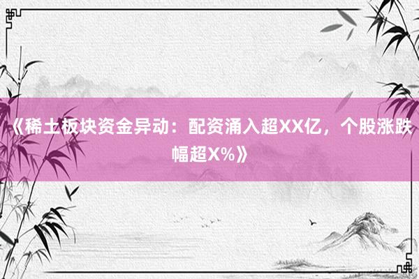 《稀土板块资金异动：配资涌入超XX亿，个股涨跌幅超X%》