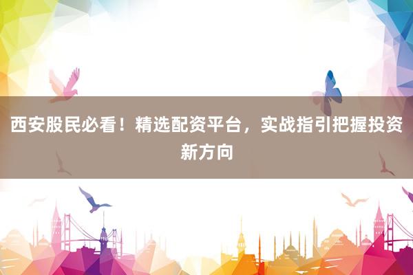 西安股民必看！精选配资平台，实战指引把握投资新方向