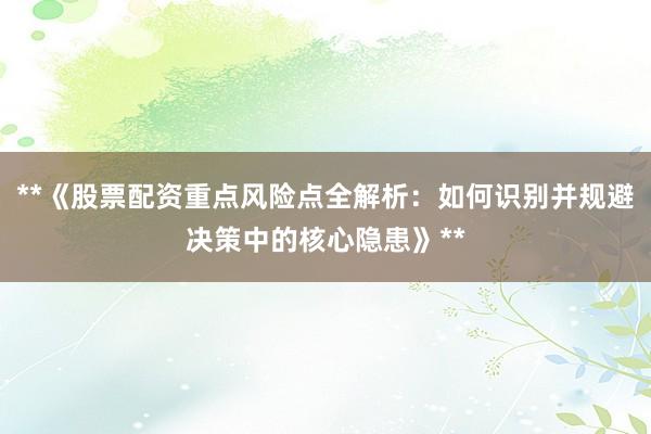 **《股票配资重点风险点全解析：如何识别并规避决策中的核心隐患》**