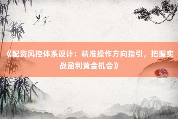《配资风控体系设计：精准操作方向指引，把握实战盈利黄金机会》