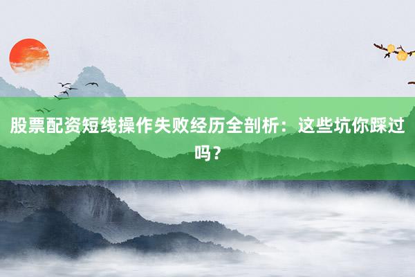 股票配资短线操作失败经历全剖析：这些坑你踩过吗？