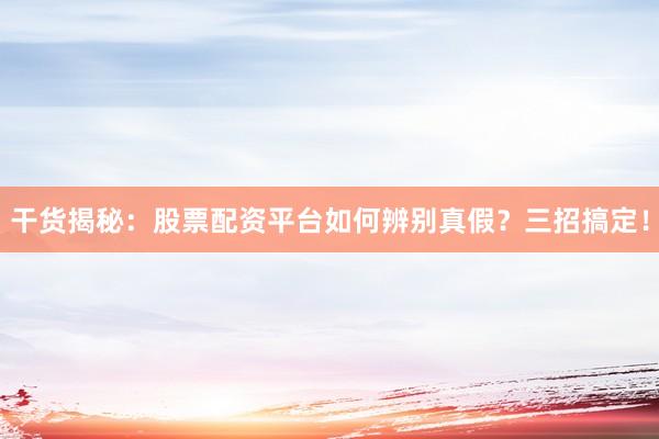 干货揭秘：股票配资平台如何辨别真假？三招搞定！