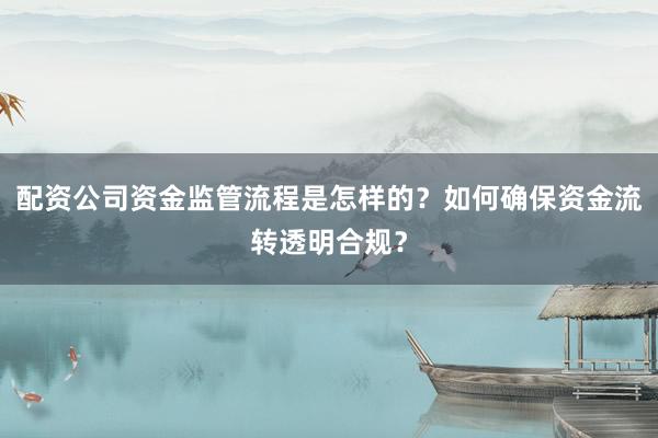 配资公司资金监管流程是怎样的？如何确保资金流转透明合规？