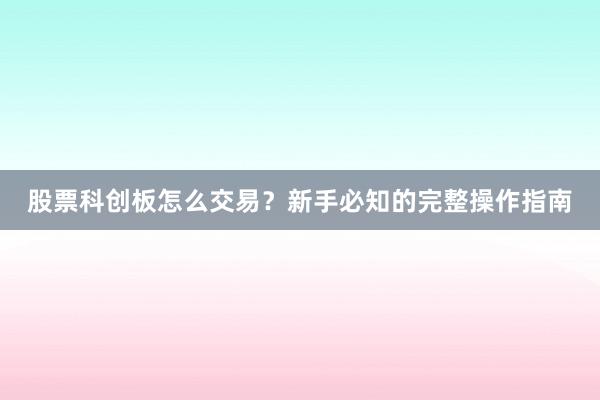 股票科创板怎么交易？新手必知的完整操作指南