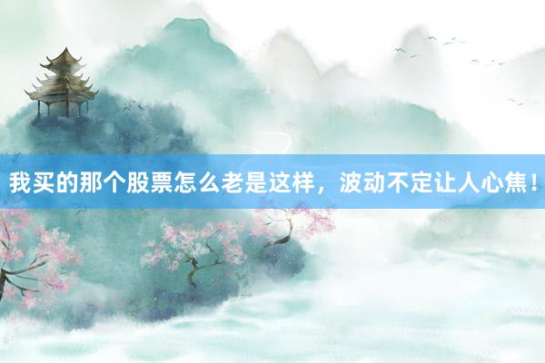 我买的那个股票怎么老是这样，波动不定让人心焦！