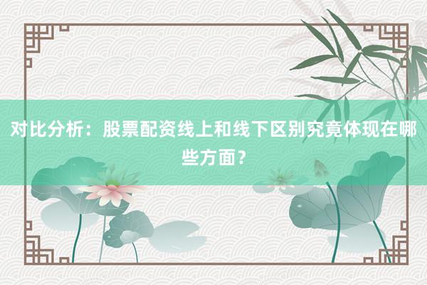 对比分析：股票配资线上和线下区别究竟体现在哪些方面？