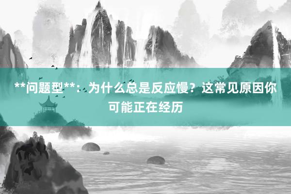 **问题型**：为什么总是反应慢？这常见原因你可能正在经历