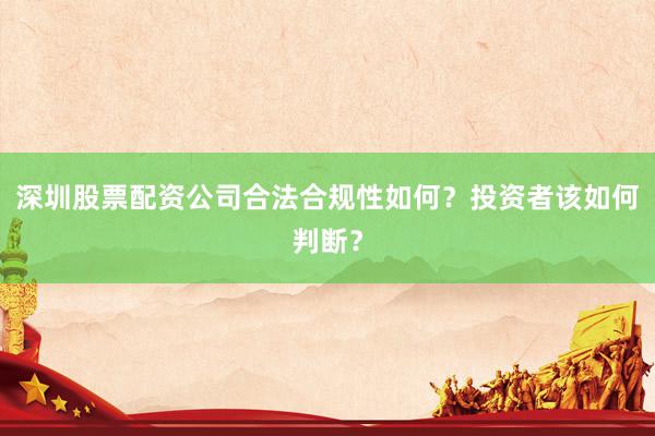 深圳股票配资公司合法合规性如何？投资者该如何判断？