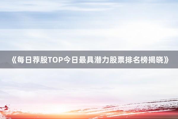 《每日荐股TOP今日最具潜力股票排名榜揭晓》