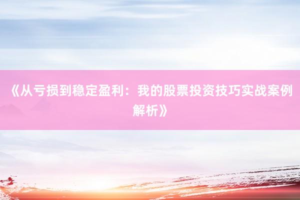 《从亏损到稳定盈利：我的股票投资技巧实战案例解析》